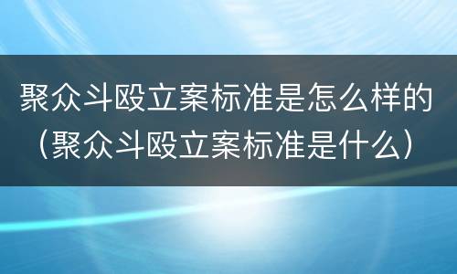聚众斗殴立案标准是怎么样的（聚众斗殴立案标准是什么）