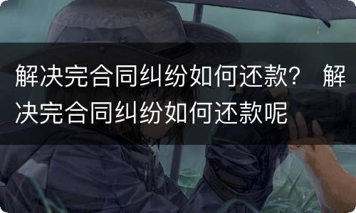 解决完合同纠纷如何还款？ 解决完合同纠纷如何还款呢