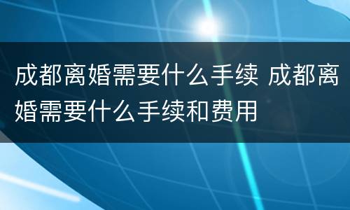 成都离婚需要什么手续 成都离婚需要什么手续和费用