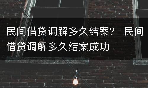 民间借贷调解多久结案？ 民间借贷调解多久结案成功