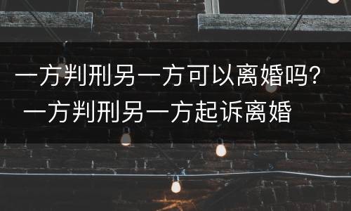一方判刑另一方可以离婚吗？ 一方判刑另一方起诉离婚