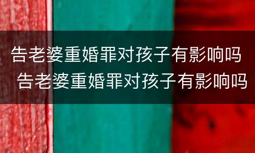 告老婆重婚罪对孩子有影响吗 告老婆重婚罪对孩子有影响吗视频