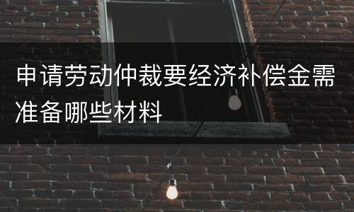 申请劳动仲裁要经济补偿金需准备哪些材料