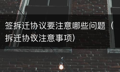 签拆迁协议要注意哪些问题（拆迁协议注意事项）