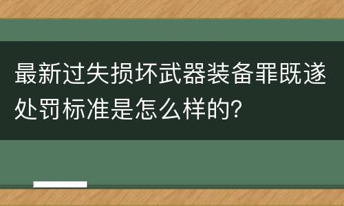 最新过失损坏武器装备罪既遂处罚标准是怎么样的？