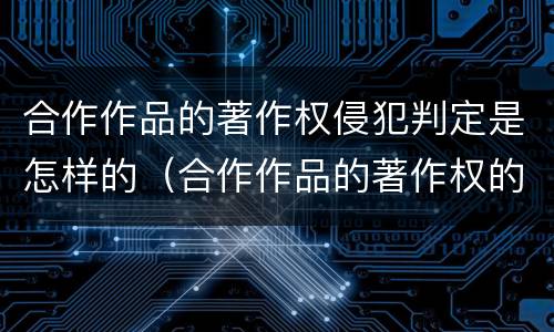 合作作品的著作权侵犯判定是怎样的（合作作品的著作权的有关规定）