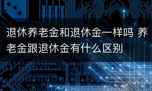 退休养老金和退休金一样吗 养老金跟退休金有什么区别