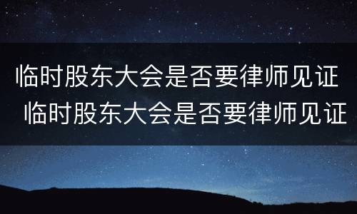 临时股东大会是否要律师见证 临时股东大会是否要律师见证呢