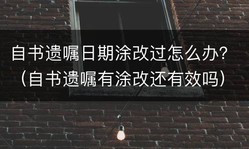 自书遗嘱日期涂改过怎么办？（自书遗嘱有涂改还有效吗）