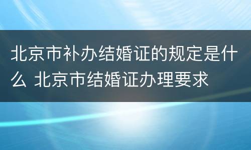 北京市补办结婚证的规定是什么 北京市结婚证办理要求