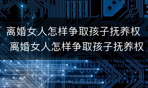 离婚女人怎样争取孩子抚养权 离婚女人怎样争取孩子抚养权和抚养权