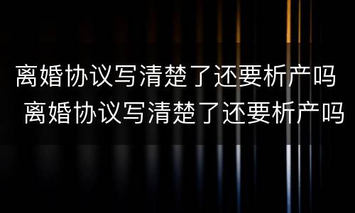 离婚协议写清楚了还要析产吗 离婚协议写清楚了还要析产吗怎么办