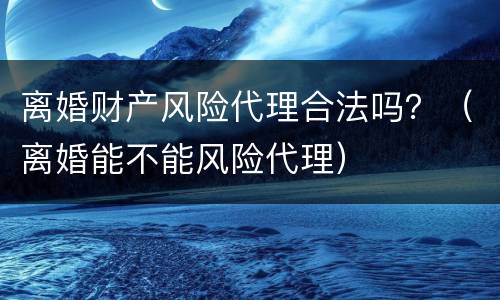 离婚财产风险代理合法吗？（离婚能不能风险代理）