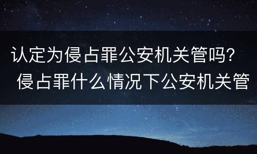 认定为侵占罪公安机关管吗？ 侵占罪什么情况下公安机关管