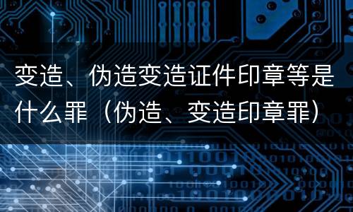 变造、伪造变造证件印章等是什么罪（伪造、变造印章罪）