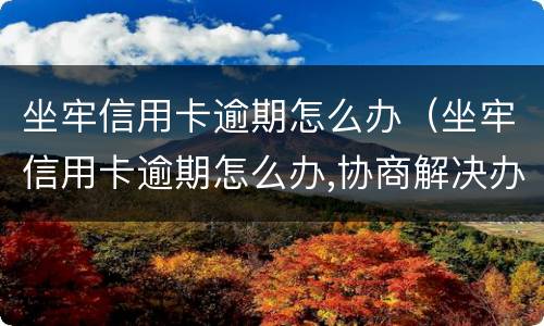 坐牢信用卡逾期怎么办（坐牢信用卡逾期怎么办,协商解决办法）