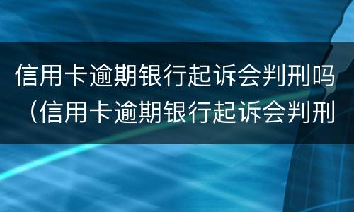 信用卡逾期银行起诉会判刑吗（信用卡逾期银行起诉会判刑吗知乎）