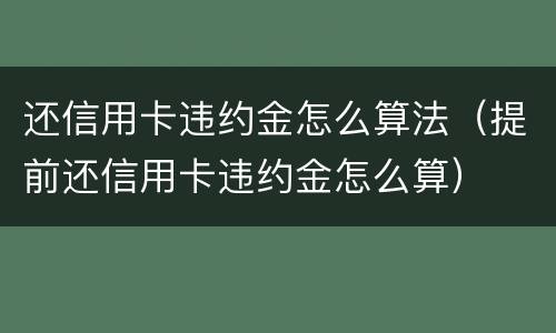 还信用卡违约金怎么算法（提前还信用卡违约金怎么算）
