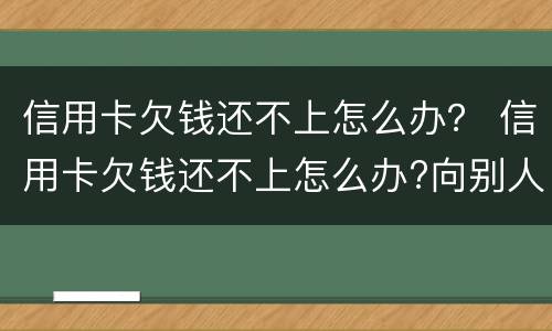信用卡欠钱还不上怎么办？ 信用卡欠钱还不上怎么办?向别人借钱
