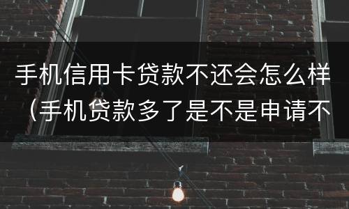手机信用卡贷款不还会怎么样（手机贷款多了是不是申请不了信用卡）