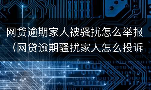 网贷逾期家人被骚扰怎么举报（网贷逾期骚扰家人怎么投诉）