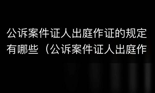 公诉案件证人出庭作证的规定有哪些（公诉案件证人出庭作证的规定有哪些）