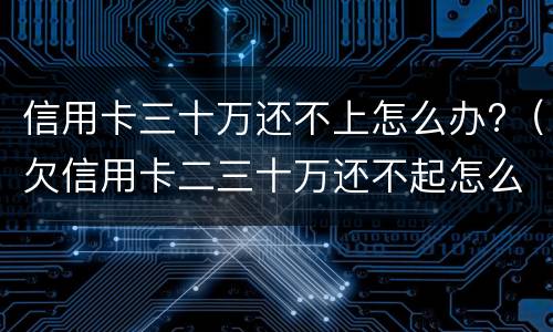 信用卡三十万还不上怎么办?（欠信用卡二三十万还不起怎么办）