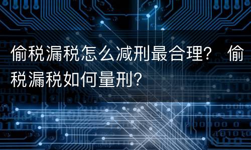 偷税漏税怎么减刑最合理？ 偷税漏税如何量刑?