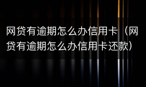 网贷有逾期怎么办信用卡（网贷有逾期怎么办信用卡还款）