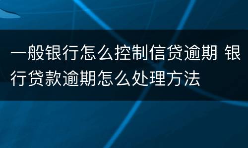 一般银行怎么控制信贷逾期 银行贷款逾期怎么处理方法