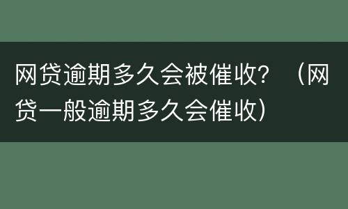 网贷逾期多久会被催收？（网贷一般逾期多久会催收）