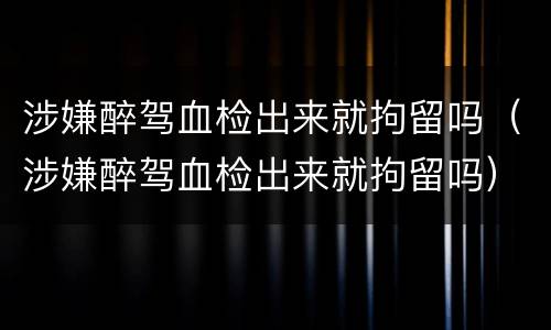 涉嫌醉驾血检出来就拘留吗（涉嫌醉驾血检出来就拘留吗）
