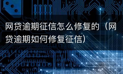网贷逾期征信怎么修复的（网贷逾期如何修复征信）