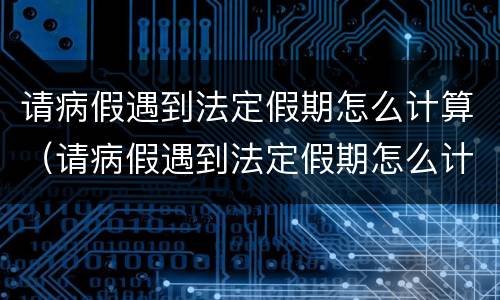 请病假遇到法定假期怎么计算（请病假遇到法定假期怎么计算的）