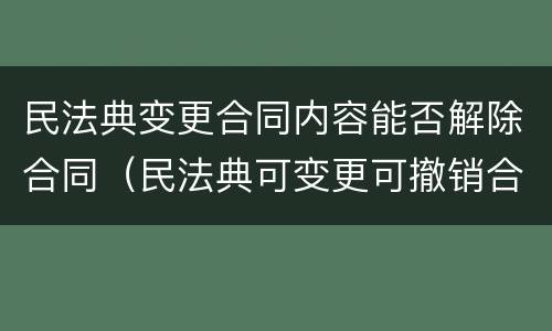 民法典变更合同内容能否解除合同（民法典可变更可撤销合同）