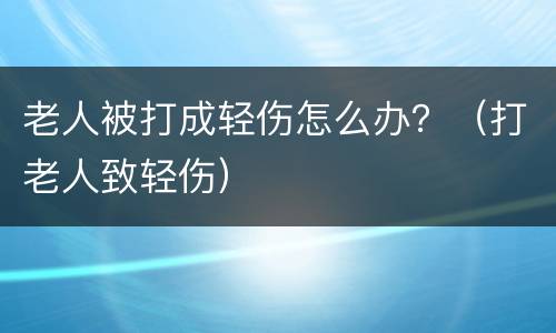老人被打成轻伤怎么办？（打老人致轻伤）