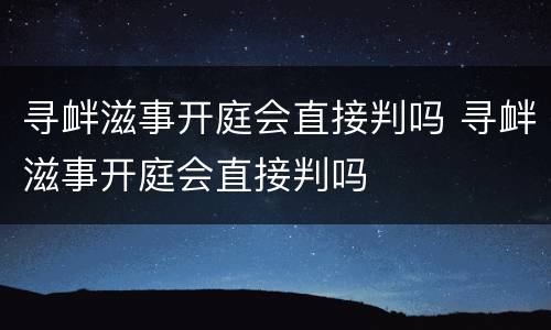 寻衅滋事开庭会直接判吗 寻衅滋事开庭会直接判吗
