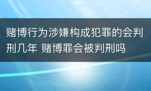 赌博行为涉嫌构成犯罪的会判刑几年 赌博罪会被判刑吗