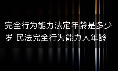 完全行为能力法定年龄是多少岁 民法完全行为能力人年龄