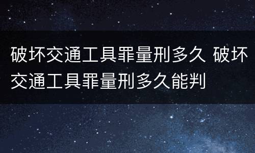 破坏交通工具罪量刑多久 破坏交通工具罪量刑多久能判