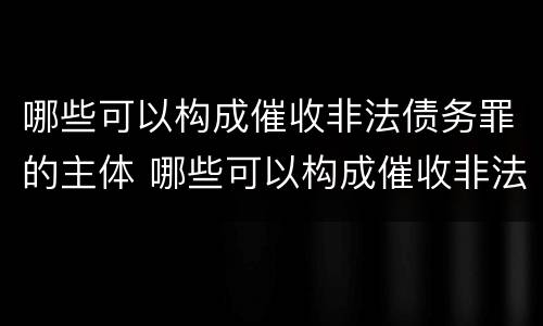 哪些可以构成催收非法债务罪的主体 哪些可以构成催收非法债务罪的主体是