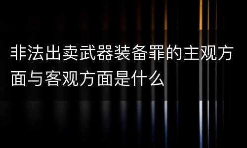 非法出卖武器装备罪的主观方面与客观方面是什么