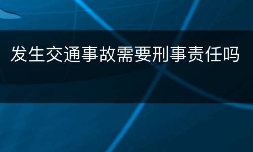 发生交通事故需要刑事责任吗