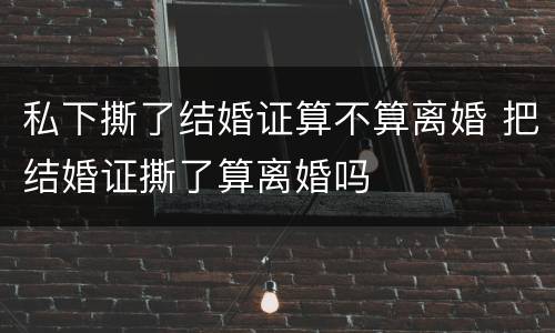 私下撕了结婚证算不算离婚 把结婚证撕了算离婚吗