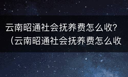 云南昭通社会抚养费怎么收？（云南昭通社会抚养费怎么收取）