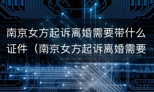 南京女方起诉离婚需要带什么证件（南京女方起诉离婚需要带什么证件和材料）