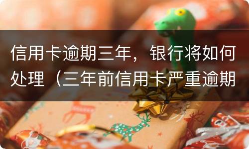 信用卡逾期三年，银行将如何处理（三年前信用卡严重逾期）
