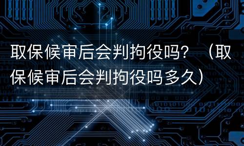 取保候审后会判拘役吗？（取保候审后会判拘役吗多久）