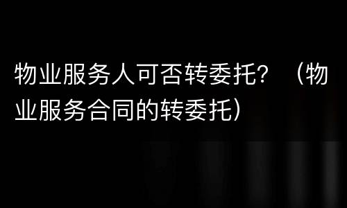 物业服务人可否转委托？（物业服务合同的转委托）
