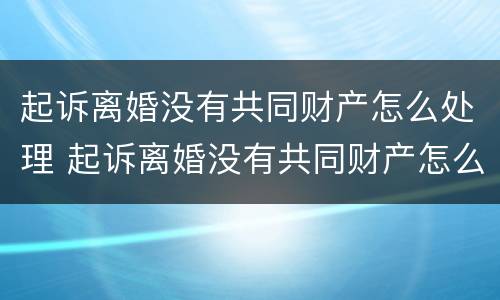 起诉离婚没有共同财产怎么处理 起诉离婚没有共同财产怎么处理呢